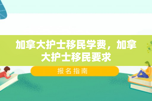 加拿大护士移民学费，加拿大护士移民要求