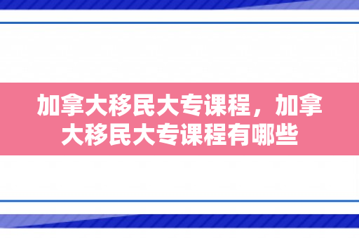 加拿大移民大专课程，加拿大移民大专课程有哪些