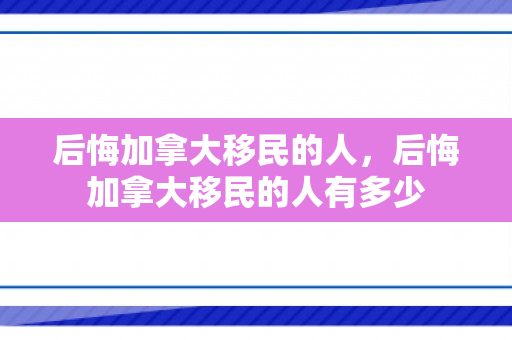 后悔加拿大移民的人，后悔加拿大移民的人有多少