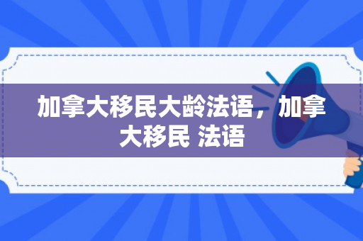 加拿大移民大龄法语，加拿大移民 法语