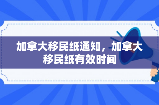 加拿大移民纸通知，加拿大移民纸有效时间