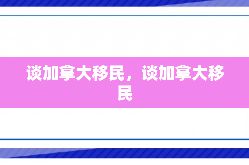谈加拿大移民，谈加拿大移民