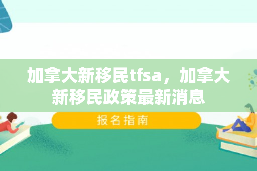 加拿大新移民tfsa，加拿大新移民政策最新消息