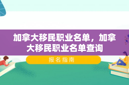 加拿大移民职业名单，加拿大移民职业名单查询