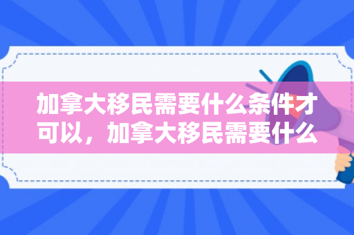 加拿大移民需要什么条件才可以，加拿大移民需要什么条件才可以移民