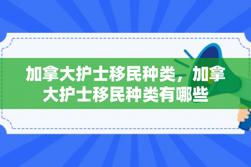 加拿大护士移民种类，加拿大护士移民种类有哪些
