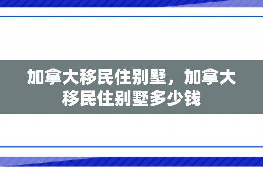 加拿大移民住别墅，加拿大移民住别墅多少钱