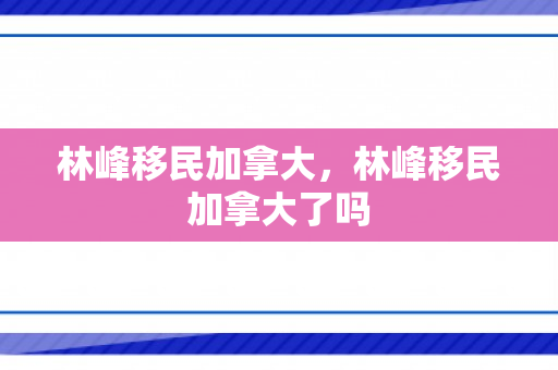 林峰移民加拿大，林峰移民加拿大了吗