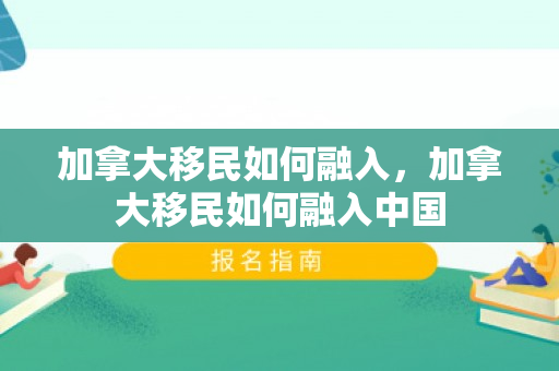 加拿大移民如何融入，加拿大移民如何融入中国
