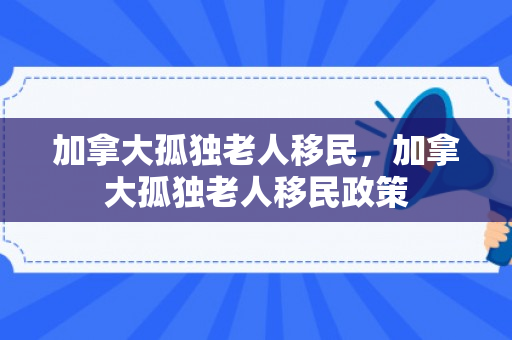 加拿大孤独老人移民，加拿大孤独老人移民政策
