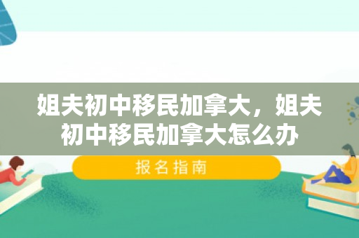 姐夫初中移民加拿大，姐夫初中移民加拿大怎么办