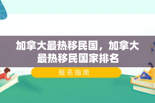 加拿大最热移民国，加拿大最热移民国家排名