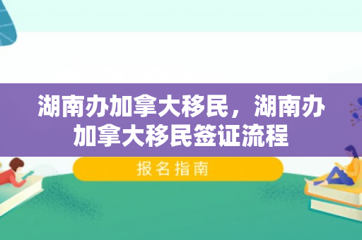 湖南办加拿大移民，湖南办加拿大移民签证流程