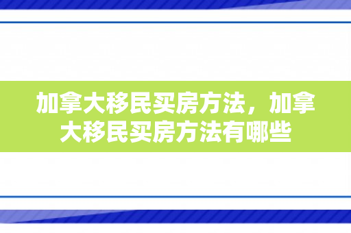 加拿大移民买房方法，加拿大移民买房方法有哪些