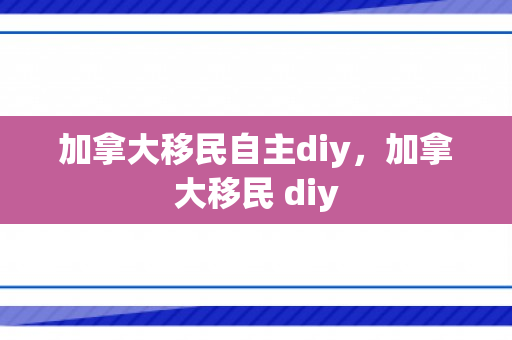 加拿大移民自主diy，加拿大移民 diy