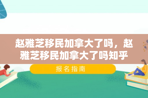 赵雅芝移民加拿大了吗，赵雅芝移民加拿大了吗知乎