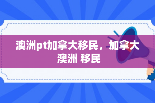 澳洲pt加拿大移民，加拿大 澳洲 移民