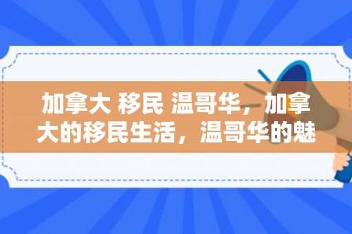 加拿大 移民 温哥华，加拿大的移民生活，温哥华的魅力与机遇