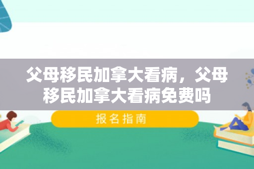 父母移民加拿大看病，父母移民加拿大看病免费吗