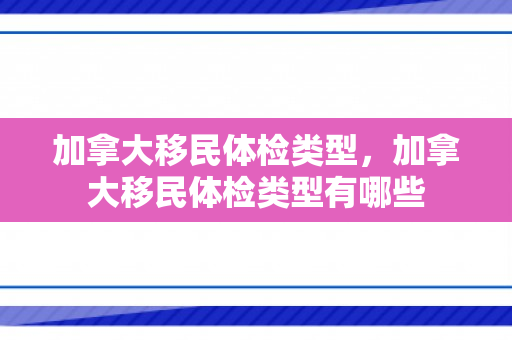 加拿大移民体检类型，加拿大移民体检类型有哪些