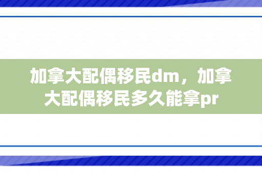 加拿大配偶移民dm，加拿大配偶移民多久能拿pr