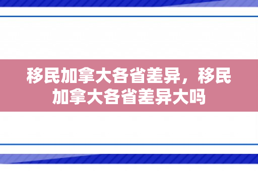 移民加拿大各省差异，移民加拿大各省差异大吗