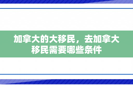 加拿大的大移民，去加拿大移民需要哪些条件