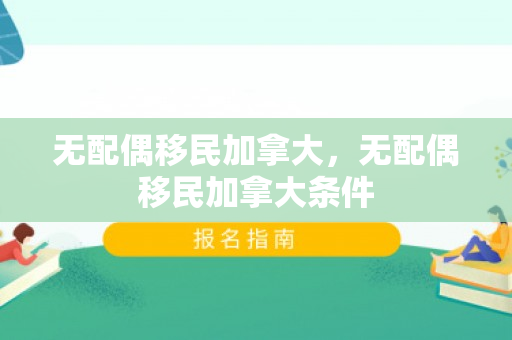 无配偶移民加拿大，无配偶移民加拿大条件