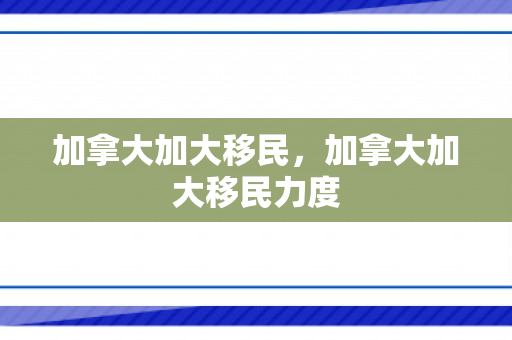加拿大加大移民，加拿大加大移民力度