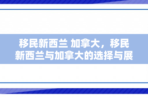 移民新西兰 加拿大，移民新西兰与加拿大的选择与展望