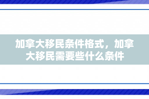 加拿大移民条件格式，加拿大移民需要些什么条件