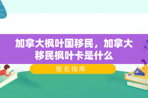 加拿大枫叶国移民，加拿大移民枫叶卡是什么