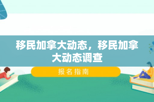移民加拿大动态，移民加拿大动态调查