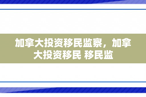 加拿大投资移民监察，加拿大投资移民 移民监