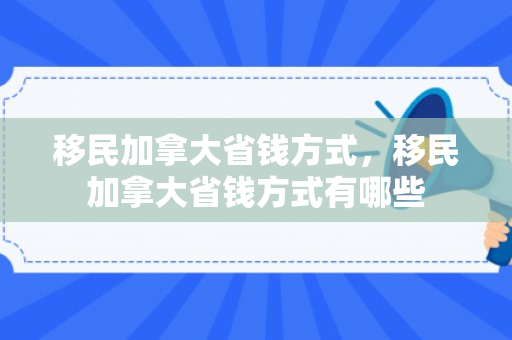 移民加拿大省钱方式，移民加拿大省钱方式有哪些