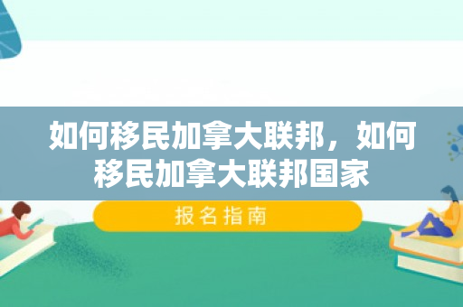 如何移民加拿大联邦，如何移民加拿大联邦国家
