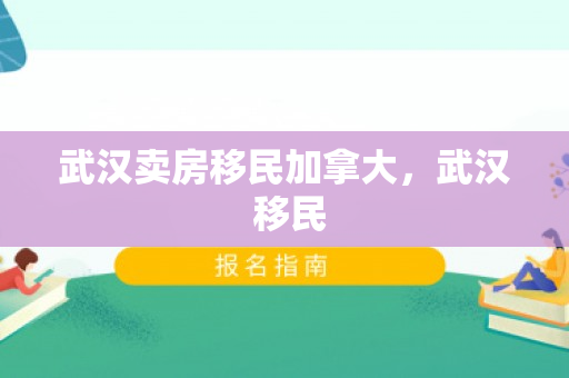 武汉卖房移民加拿大，武汉 移民