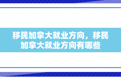 移民加拿大就业方向，移民加拿大就业方向有哪些