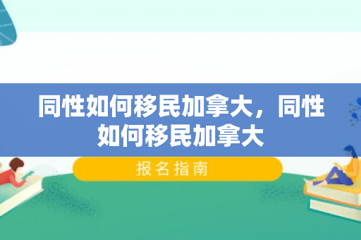 同性如何移民加拿大，同性如何移民加拿大