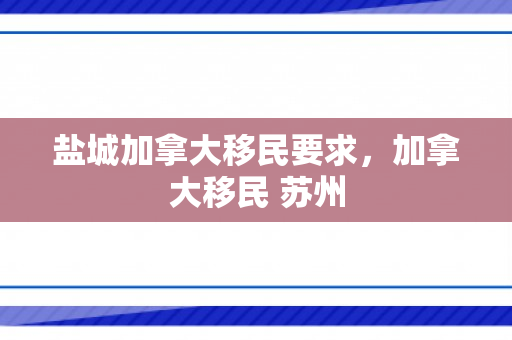 盐城加拿大移民要求，加拿大移民 苏州