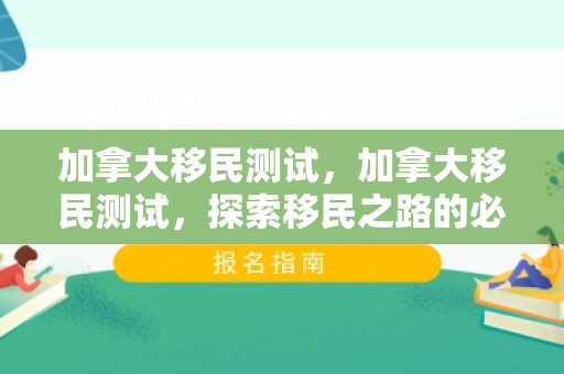 加拿大移民测试，加拿大移民测试，探索移民之路的必经之路
