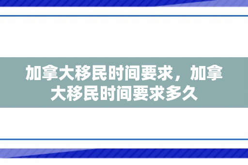 加拿大移民时间要求，加拿大移民时间要求多久