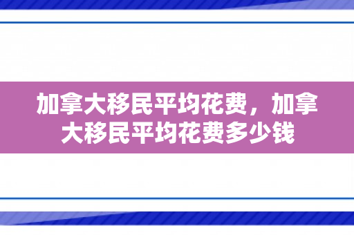 加拿大移民平均花费，加拿大移民平均花费多少钱