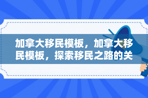 加拿大移民模板，加拿大移民模板，探索移民之路的关键要素