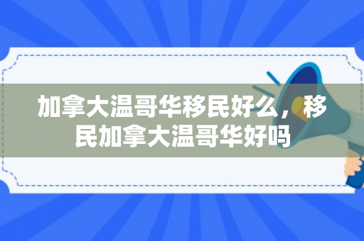 加拿大温哥华移民好么，移民加拿大温哥华好吗