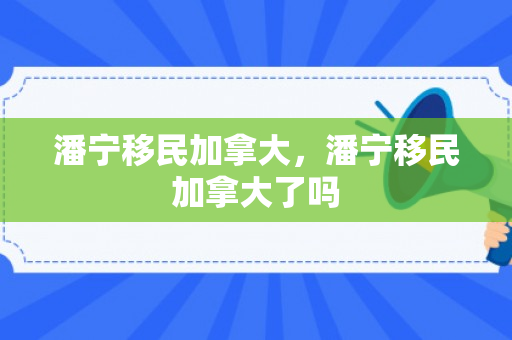 潘宁移民加拿大，潘宁移民加拿大了吗