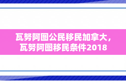 瓦努阿图公民移民加拿大，瓦努阿图移民条件2018