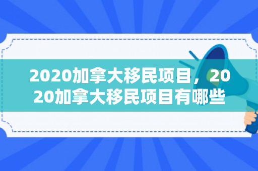 2020加拿大移民项目，2020加拿大移民项目有哪些
