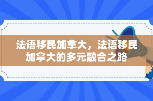 法语移民加拿大，法语移民加拿大的多元融合之路