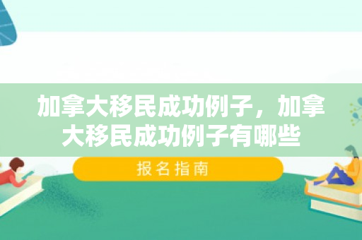 加拿大移民成功例子，加拿大移民成功例子有哪些